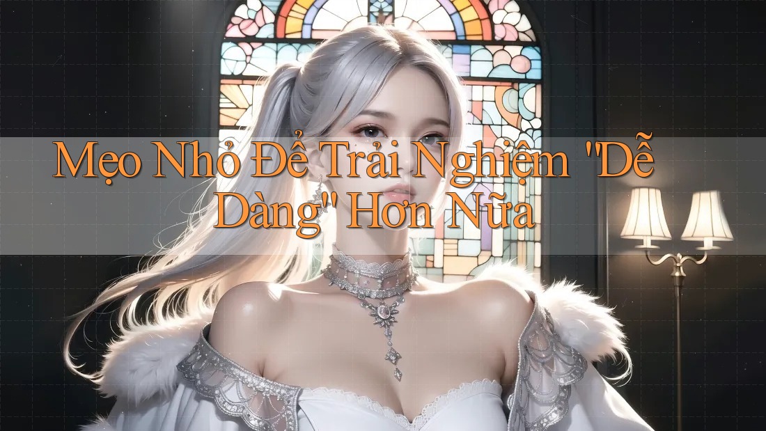 Mẹo Nhỏ Để Trải Nghiệm “Dễ Dàng” Hơn Nữa