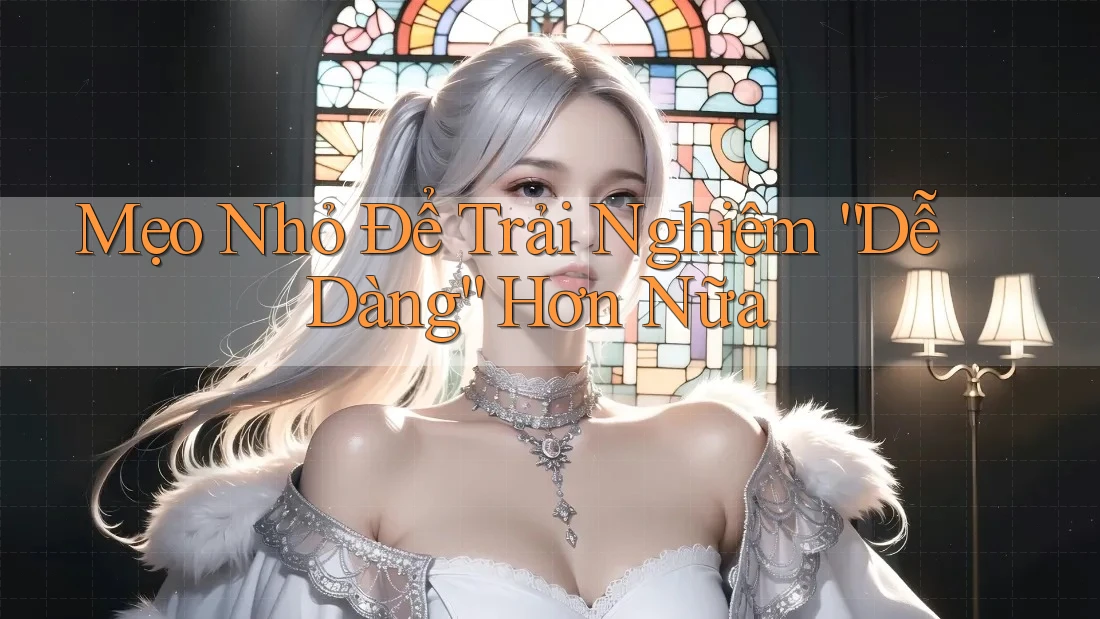 Mẹo Nhỏ Để Trải Nghiệm “Dễ Dàng” Hơn Nữa
