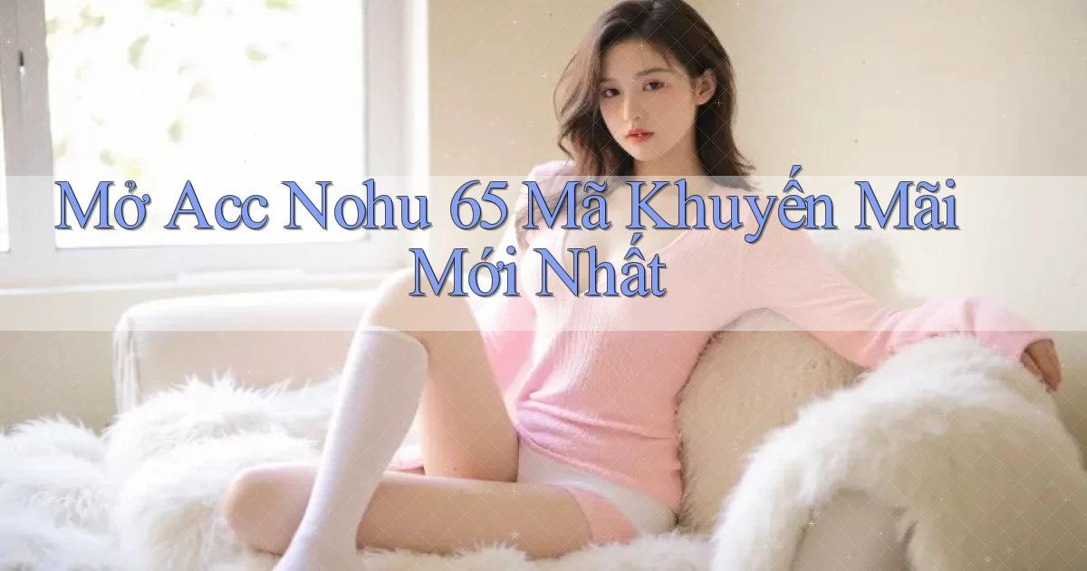 mở acc nohu 65 mã khuyến mãi mới nhất