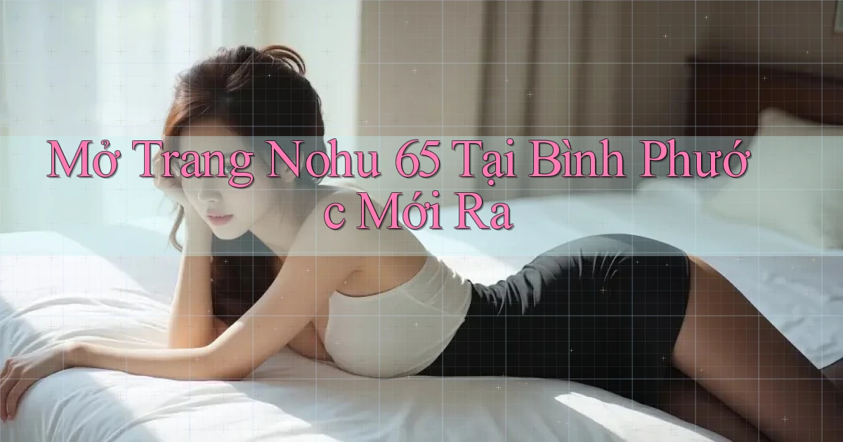 mở trang nohu 65 tại Bình Phước mới ra