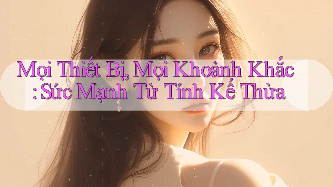 Mọi Thiết Bị, Mọi Khoảnh Khắc: Sức Mạnh Từ Tính Kế Thừa