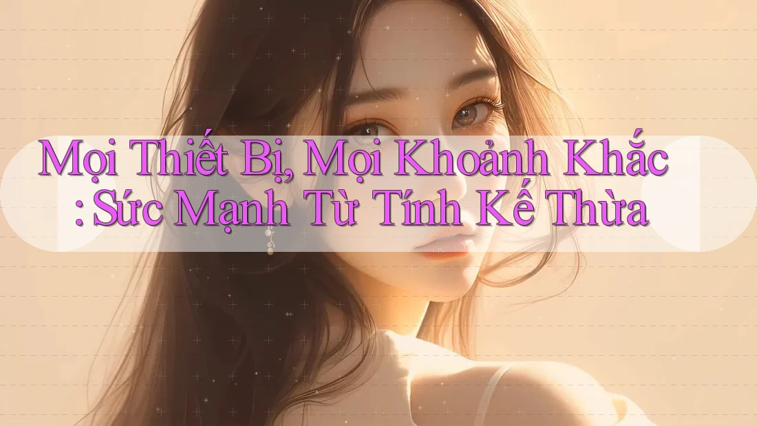 Mọi Thiết Bị, Mọi Khoảnh Khắc: Sức Mạnh Từ Tính Kế Thừa