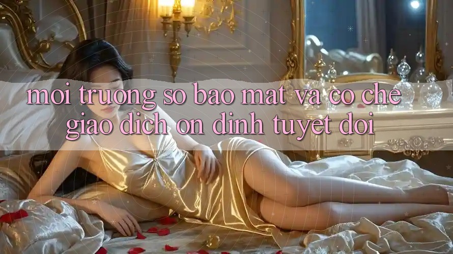 Môi trường số Bảo Mật Và Cơ Chế Giao Dịch Ổn định Tuyệt Đối
