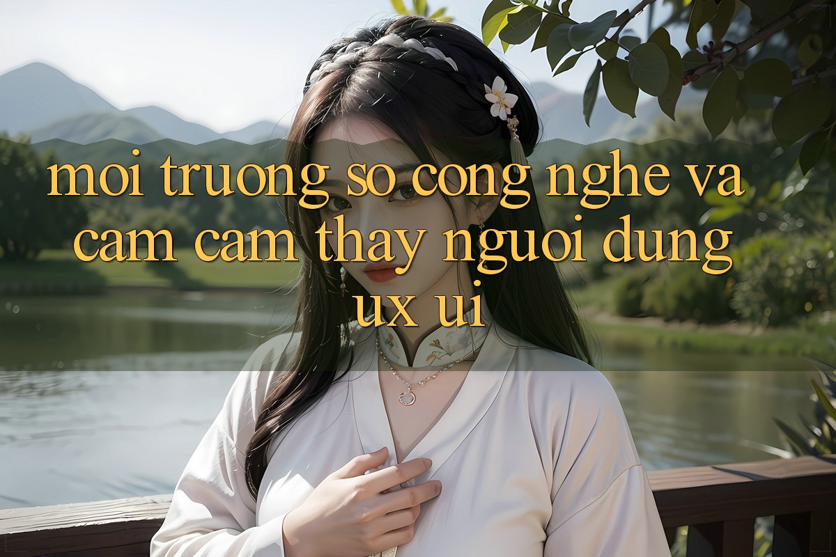 Môi trường số Công Nghệ Và Cảm cảm thấy Người Dùng (UX/UI)