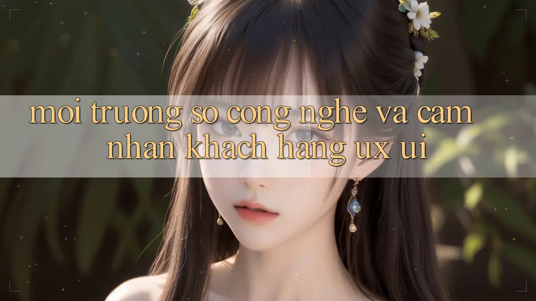Môi trường số Công Nghệ Và Cảm nhận Khách hàng (UX/UI)