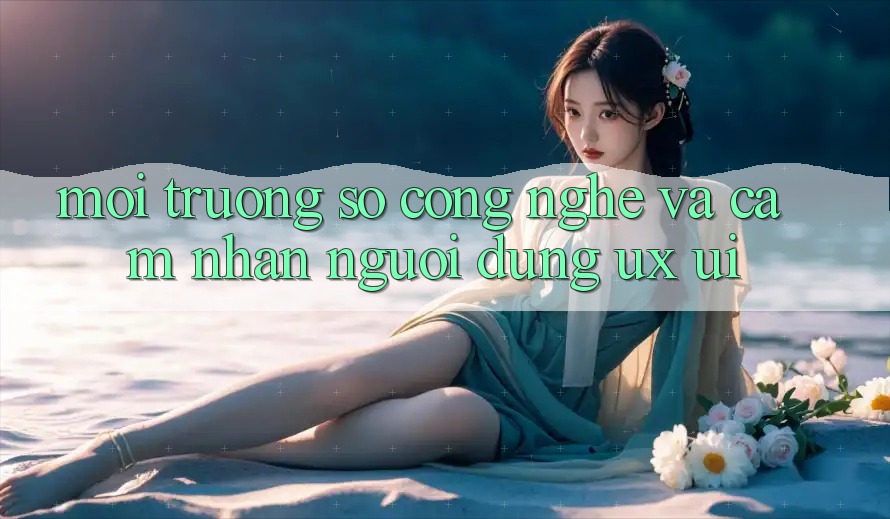 Môi trường số Công Nghệ Và Cảm nhận Người Dùng (UX/UI)