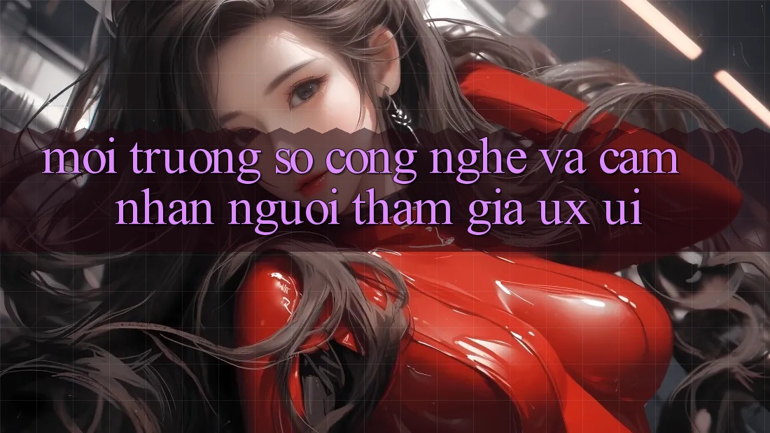 Môi trường số Công Nghệ Và Cảm nhận Người tham gia (UX/UI)