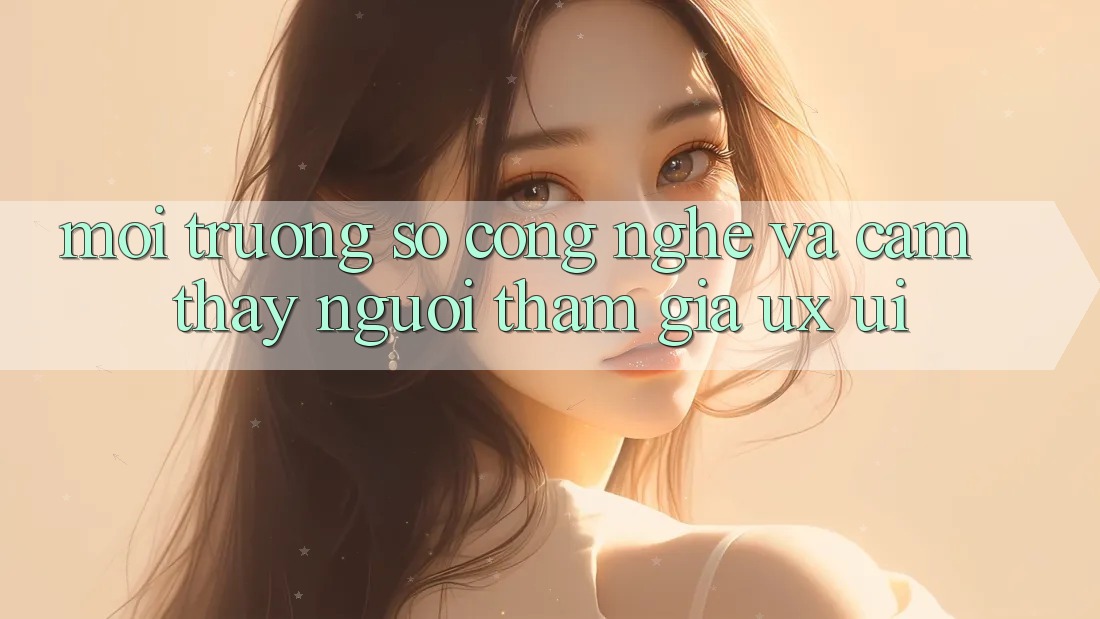 Môi trường số Công Nghệ Và Cảm thấy Người tham gia (UX/UI)
