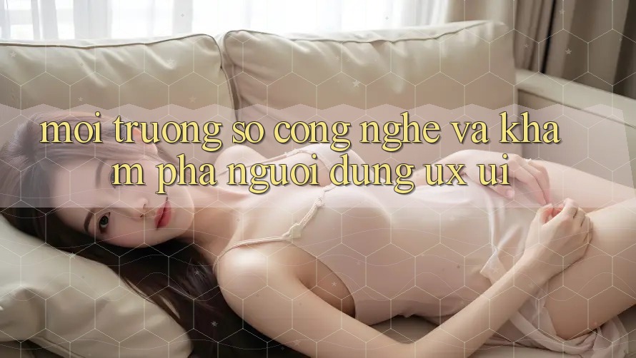 Môi trường số Công Nghệ Và Khám phá Người Dùng (UX/UI)