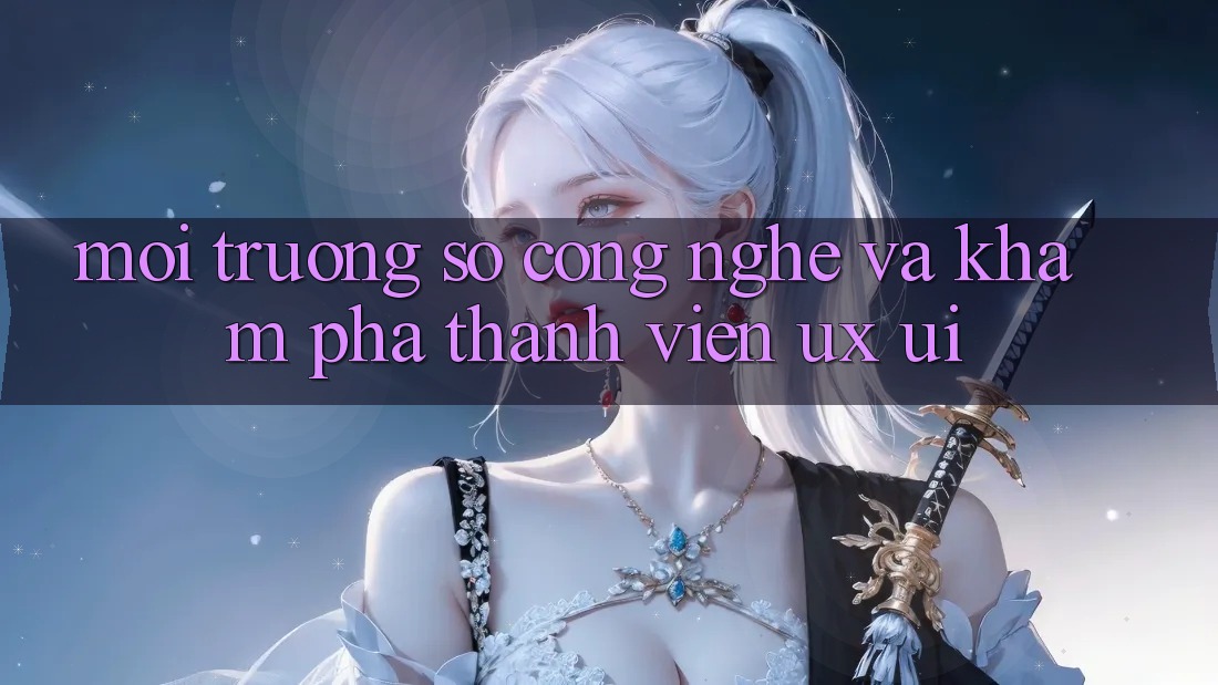 Môi trường số Công Nghệ Và Khám phá Thành viên (UX/UI)