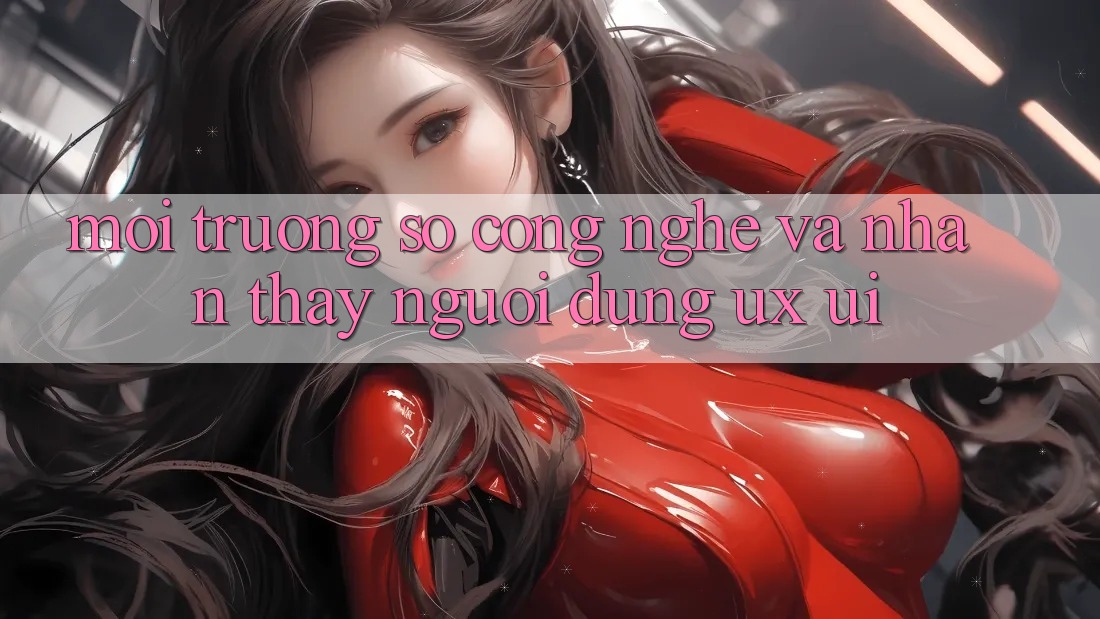 Môi trường số Công Nghệ Và Nhận thấy Người Dùng (UX/UI)