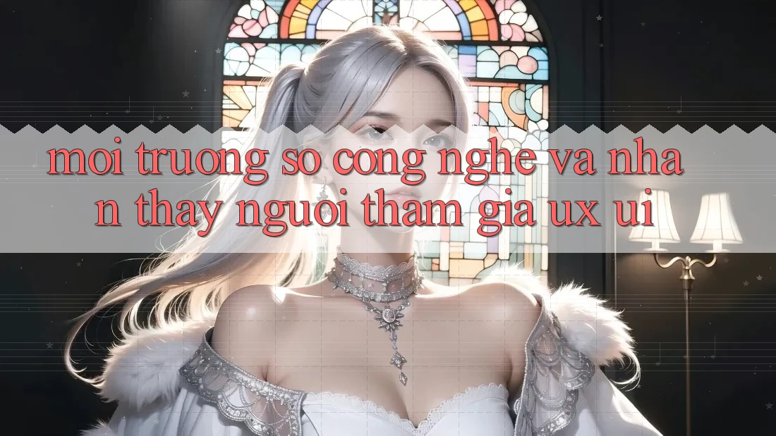 Môi trường số Công Nghệ Và Nhận thấy Người tham gia (UX/UI)