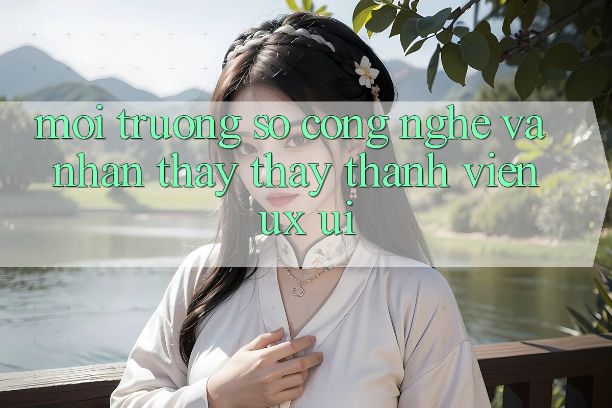 Môi trường số Công Nghệ Và Nhận thấy thấy Thành viên (UX/UI)