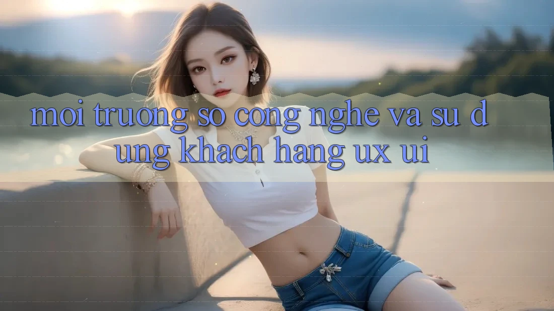 Môi trường số Công Nghệ Và Sử dụng Khách hàng (UX/UI)