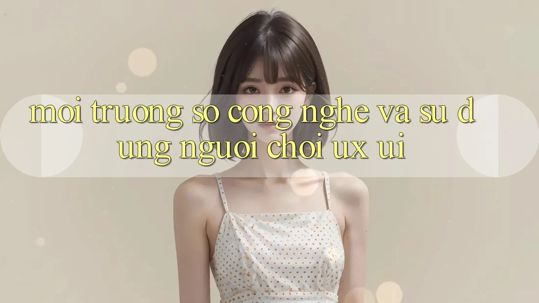 Môi trường số Công Nghệ Và Sử dụng Người chơi (UX/UI)