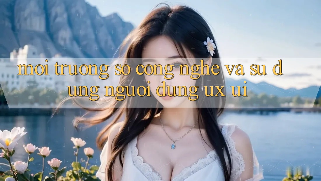 Môi trường số Công Nghệ Và Sử dụng Người Dùng (UX/UI)