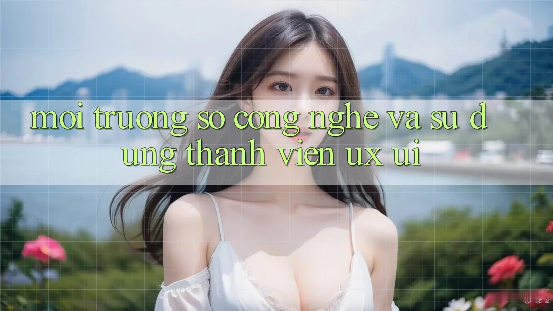 Môi trường số Công Nghệ Và Sử dụng Thành viên (UX/UI)