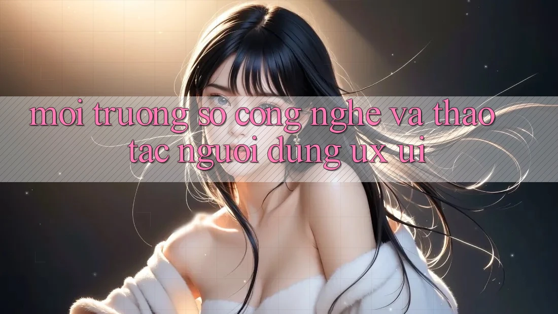 Môi trường số Công Nghệ Và Thao tác Người Dùng (UX/UI)