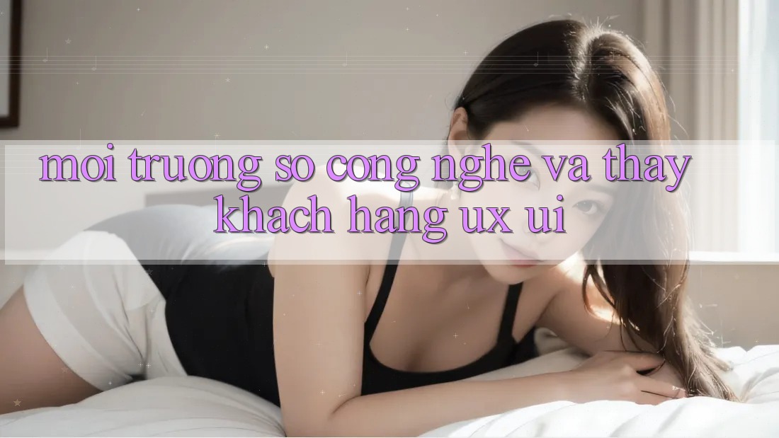 Môi trường số Công Nghệ Và Thấy Khách hàng (UX/UI)