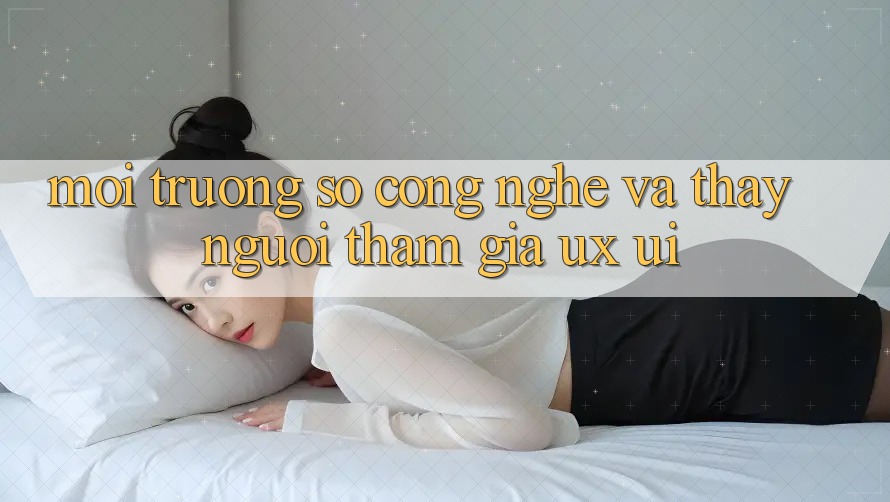 Môi trường số Công Nghệ Và Thấy Người tham gia (UX/UI)