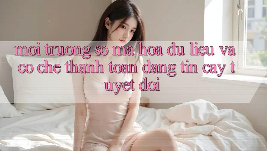 Môi trường số Mã hóa dữ liệu Và Cơ Chế Thanh toán Đáng tin cậy Tuyệt Đối