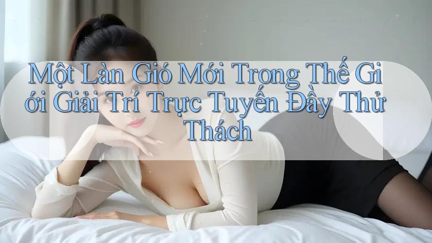 Một Làn Gió Mới Trong Thế Giới Giải Trí Trực Tuyến Đầy Thử Thách