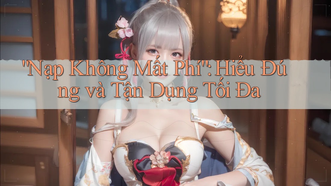 “Nạp Không Mất Phí”: Hiểu Đúng và Tận Dụng Tối Đa