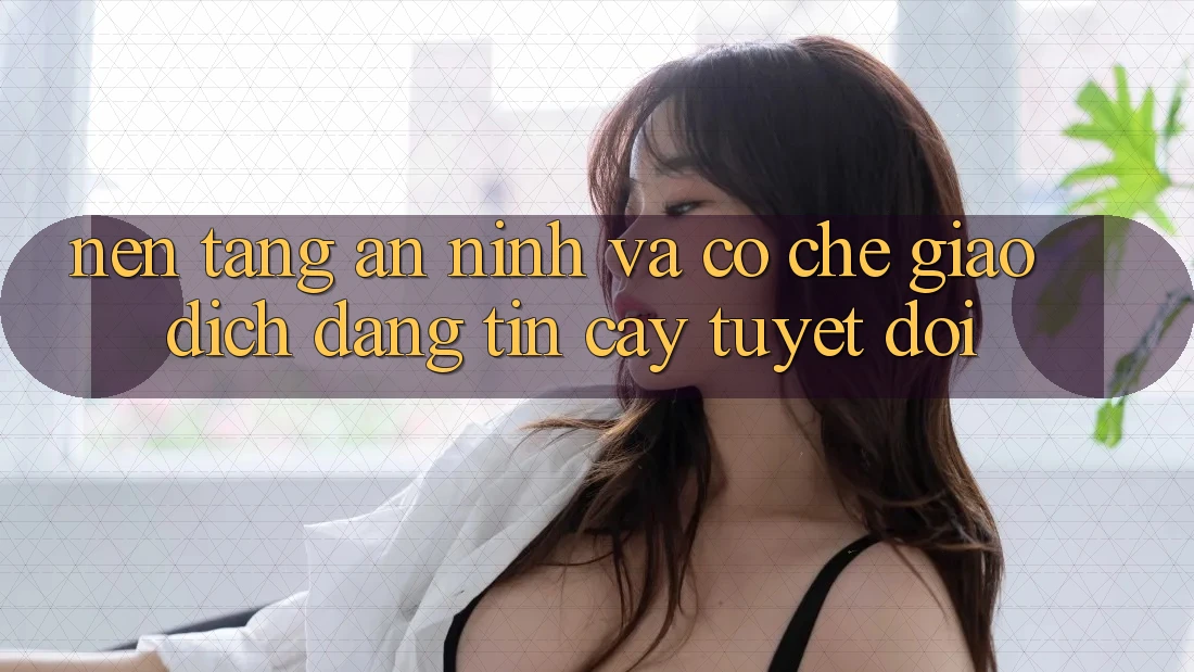 Nền tảng An ninh Và Cơ Chế Giao Dịch Đáng tin cậy Tuyệt Đối