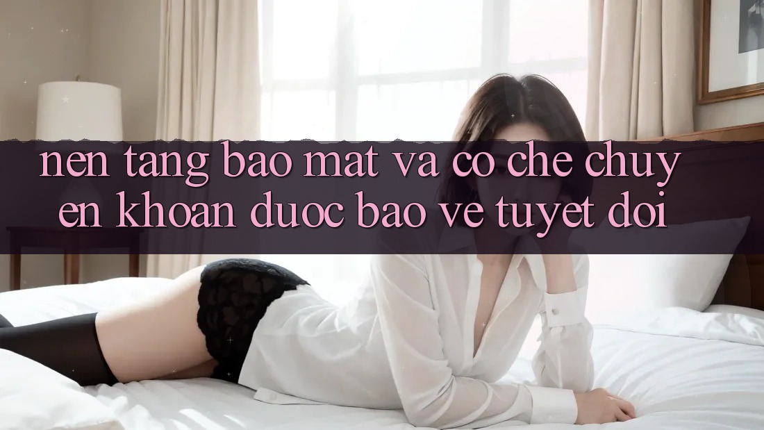 Nền tảng Bảo Mật Và Cơ Chế Chuyển khoản Được bảo vệ Tuyệt Đối