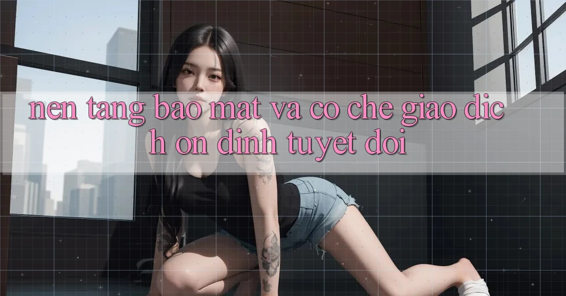 Nền tảng Bảo Mật Và Cơ Chế Giao Dịch Ổn định Tuyệt Đối