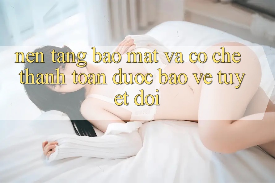 Nền tảng Bảo Mật Và Cơ Chế Thanh toán Được bảo vệ Tuyệt Đối