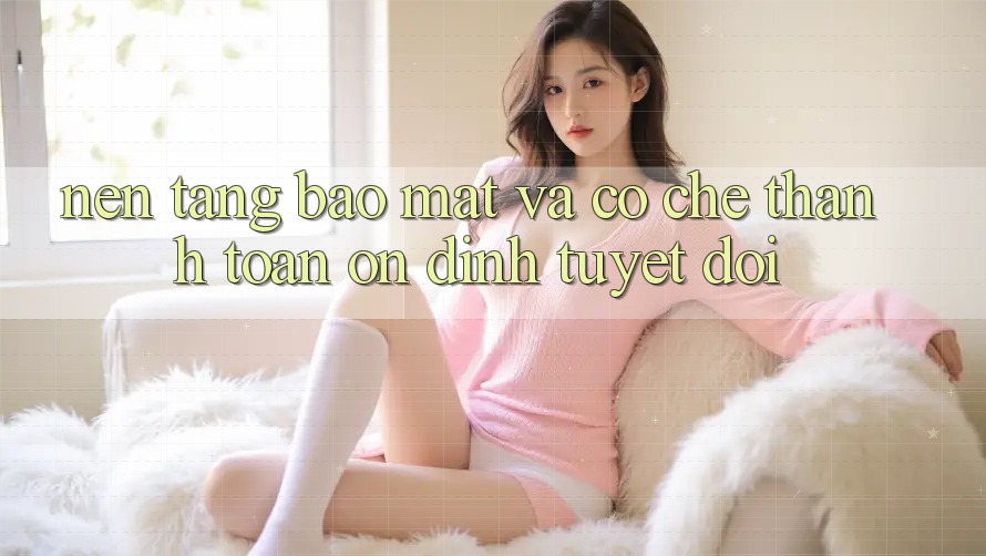 Nền tảng Bảo Mật Và Cơ Chế Thanh toán Ổn định Tuyệt Đối