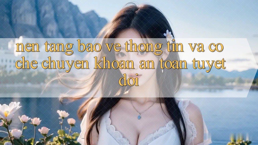Nền tảng Bảo vệ thông tin Và Cơ Chế Chuyển khoản An Toàn Tuyệt Đối