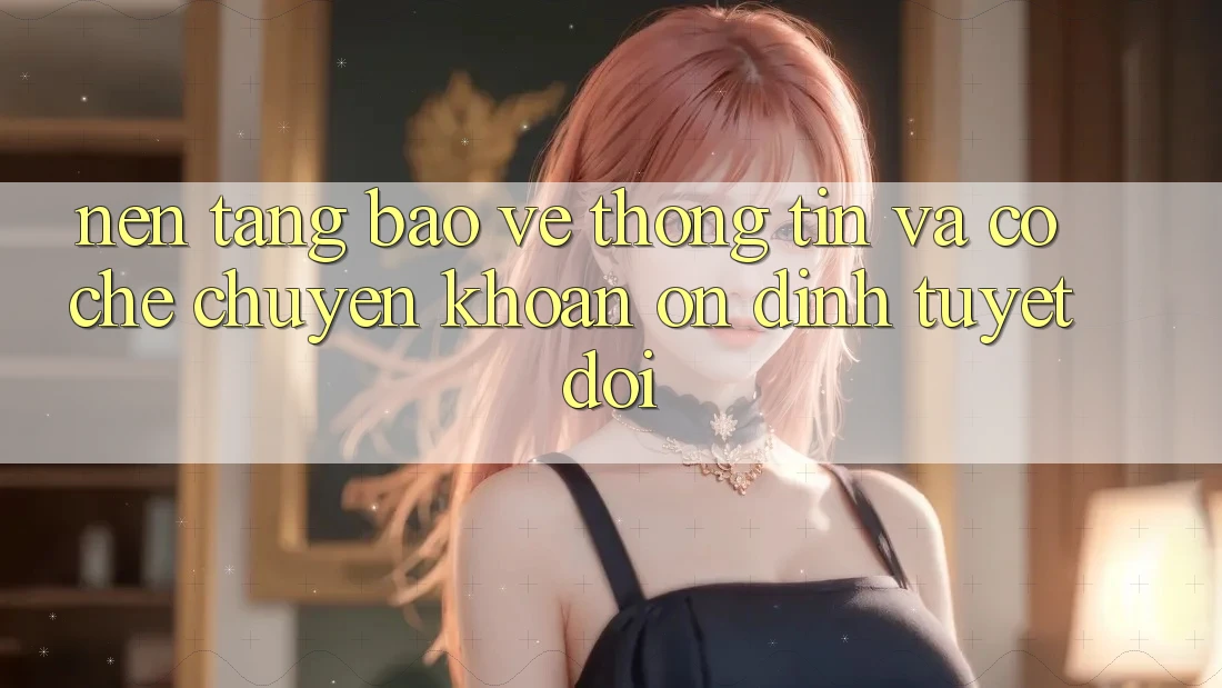 Nền tảng Bảo vệ thông tin Và Cơ Chế Chuyển khoản Ổn định Tuyệt Đối