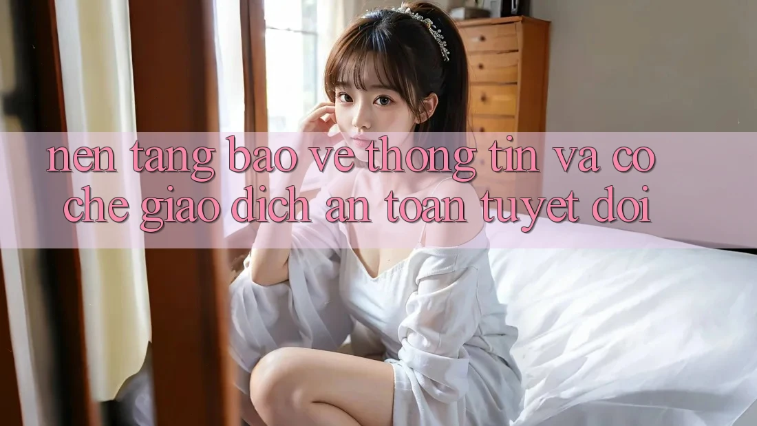 Nền tảng Bảo vệ thông tin Và Cơ Chế Giao Dịch An Toàn Tuyệt Đối