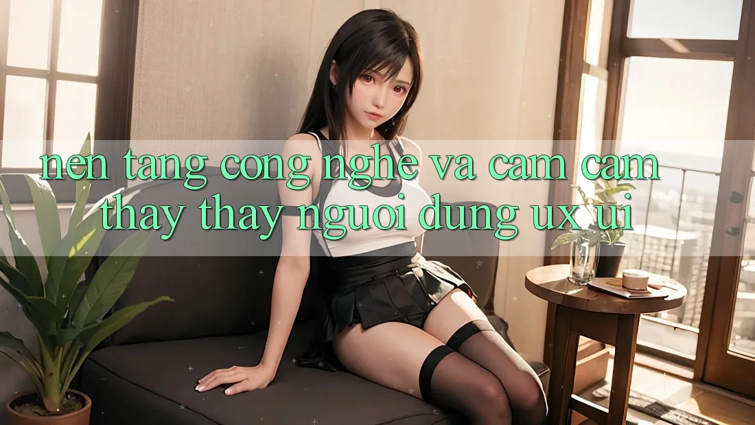 Nền Tảng Công Nghệ Và Cảm cảm thấy thấy Người Dùng (UX/UI)