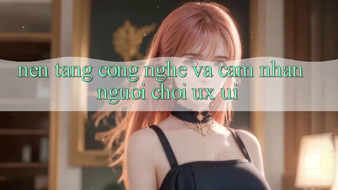 Nền Tảng Công Nghệ Và Cảm nhận Người chơi (UX/UI)