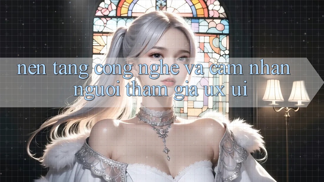 Nền Tảng Công Nghệ Và Cảm nhận Người tham gia (UX/UI)