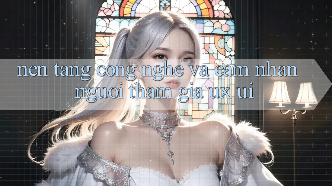 Nền Tảng Công Nghệ Và Cảm nhận Người tham gia (UX/UI)