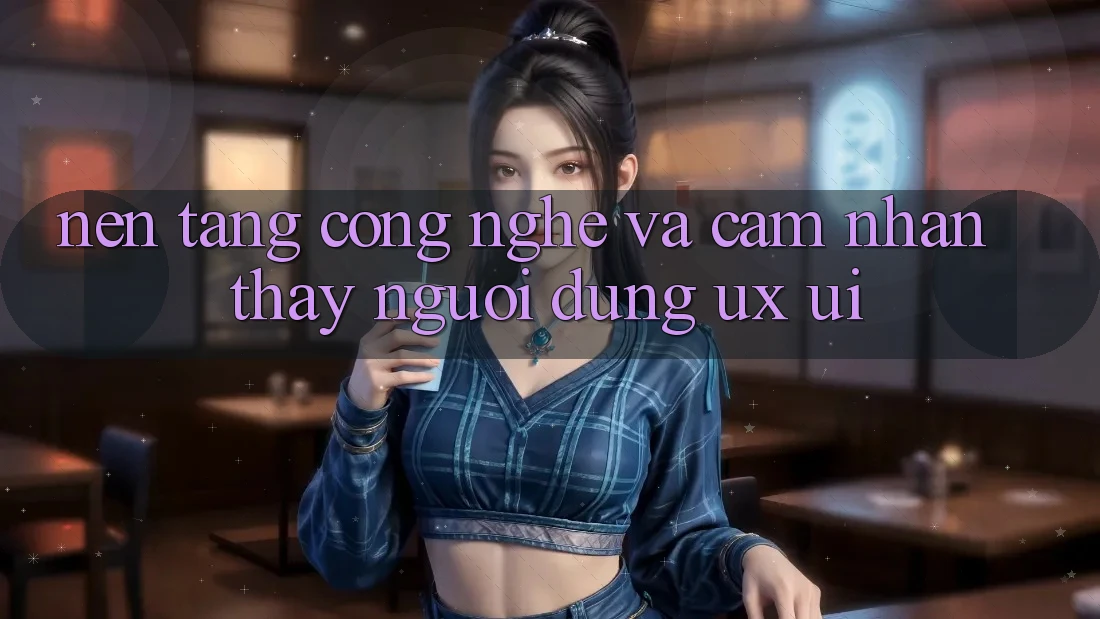 Nền Tảng Công Nghệ Và Cảm nhận thấy Người dùng (UX/UI)
