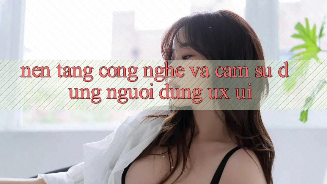 Nền Tảng Công Nghệ Và Cảm sử dụng Người Dùng (UX/UI)