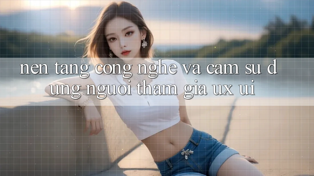 Nền Tảng Công Nghệ Và Cảm sử dụng Người tham gia (UX/UI)