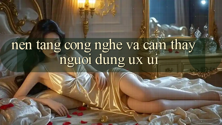 Nền Tảng Công Nghệ Và Cảm thấy Người Dùng (UX/UI)