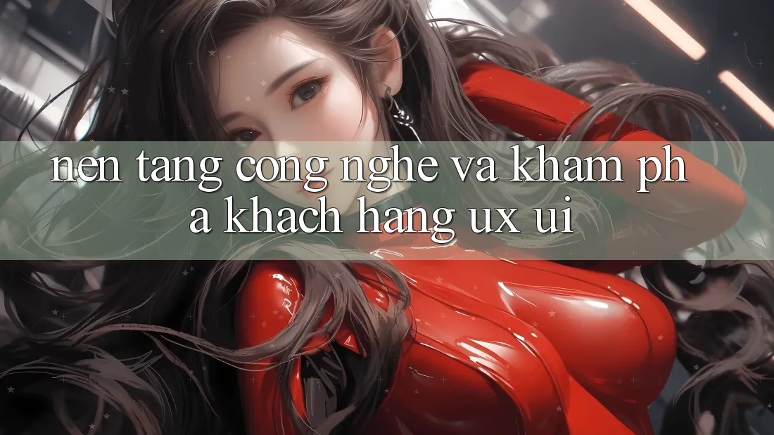 Nền Tảng Công Nghệ Và Khám phá Khách hàng (UX/UI)