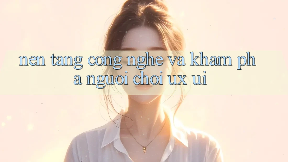 Nền Tảng Công Nghệ Và Khám phá Người chơi (UX/UI)