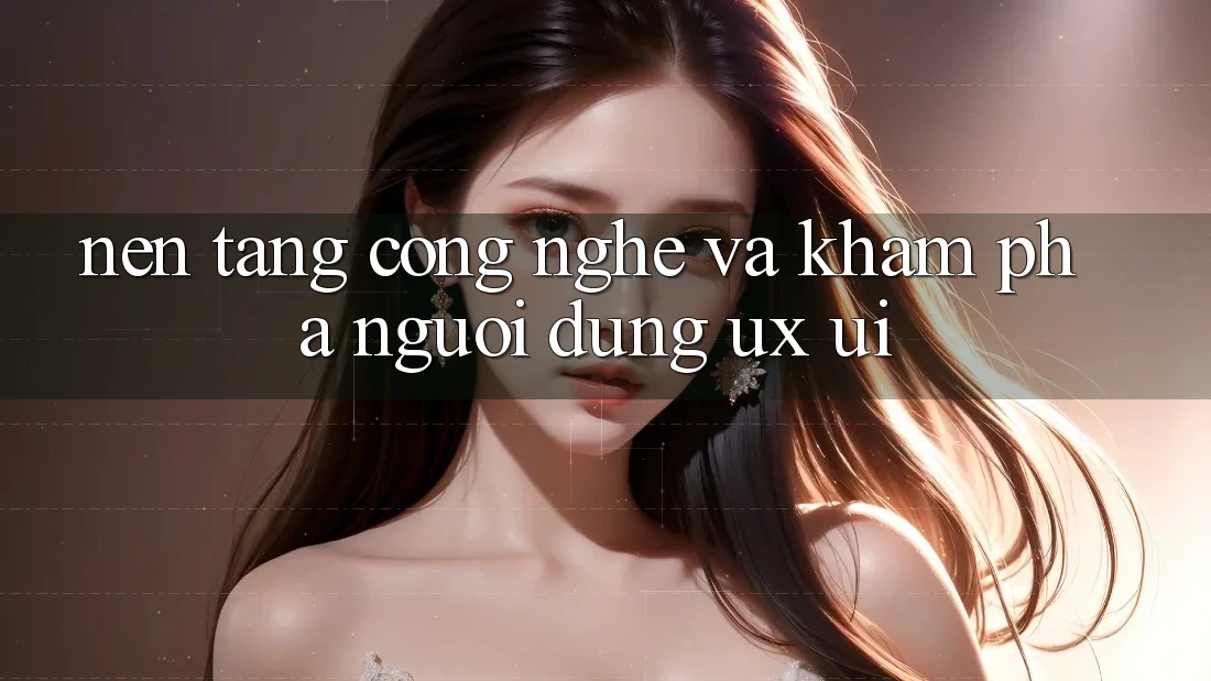 Nền Tảng Công Nghệ Và Khám phá Người Dùng (UX/UI)