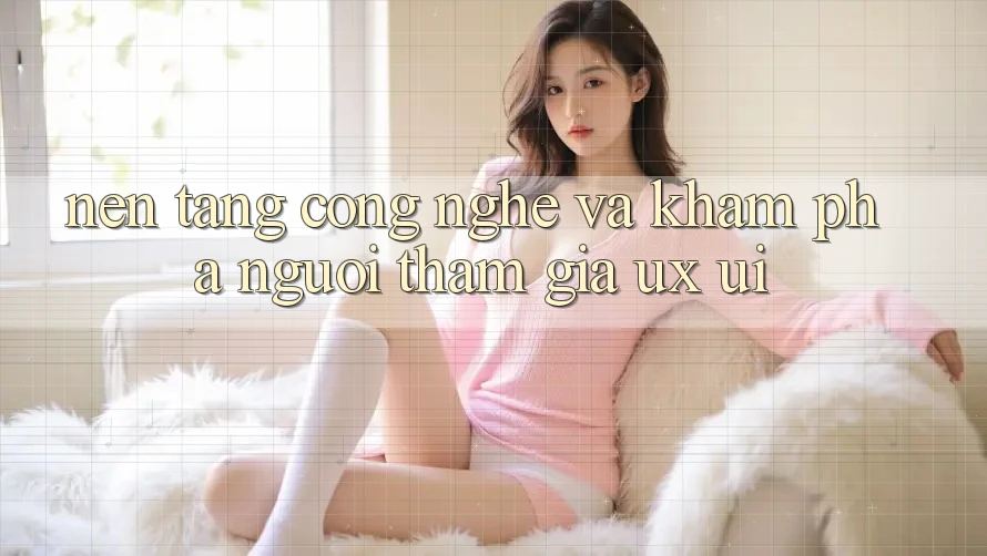 Nền Tảng Công Nghệ Và Khám phá Người tham gia (UX/UI)