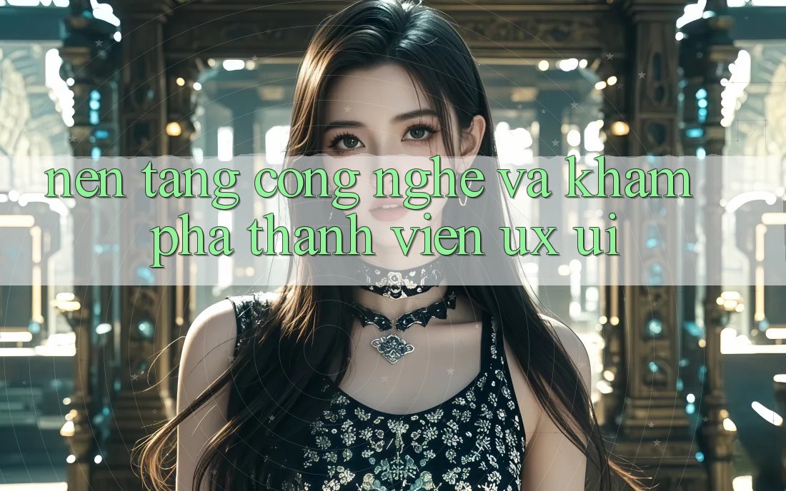Nền Tảng Công Nghệ Và Khám phá Thành viên (UX/UI)