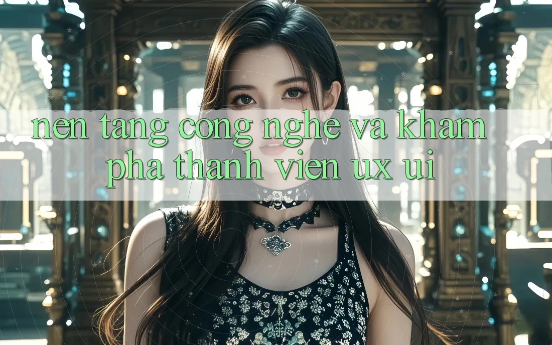 Nền Tảng Công Nghệ Và Khám phá Thành viên (UX/UI)