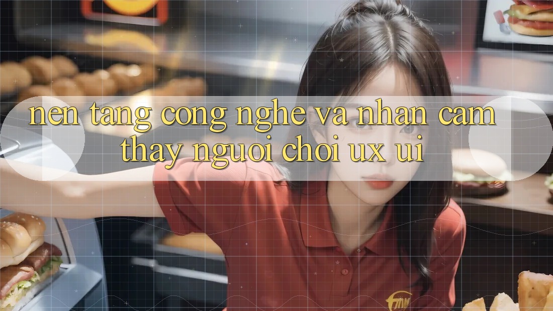 Nền Tảng Công Nghệ Và Nhận cảm thấy Người chơi (UX/UI)